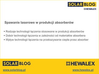 www.solarblog.pl
Spawanie laserowe w produkcji absorberów
 Rodzaje technologii łączenia stosowane w produkcji absorberów
 Dobór technologii łączenia w zależności od materiałów absorbera
 Wpływ technologii łączenia na przekazywanie ciepła przez absorber
 
