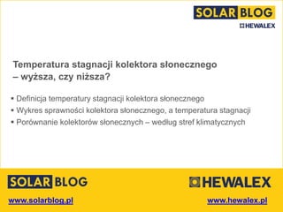 www.solarblog.pl
Temperatura stagnacji kolektora słonecznego
– wyższa, czy niższa?
 Definicja temperatury stagnacji kolektora słonecznego
 Wykres sprawności kolektora słonecznego, a temperatura stagnacji
 Porównanie kolektorów słonecznych – według stref klimatycznych
 