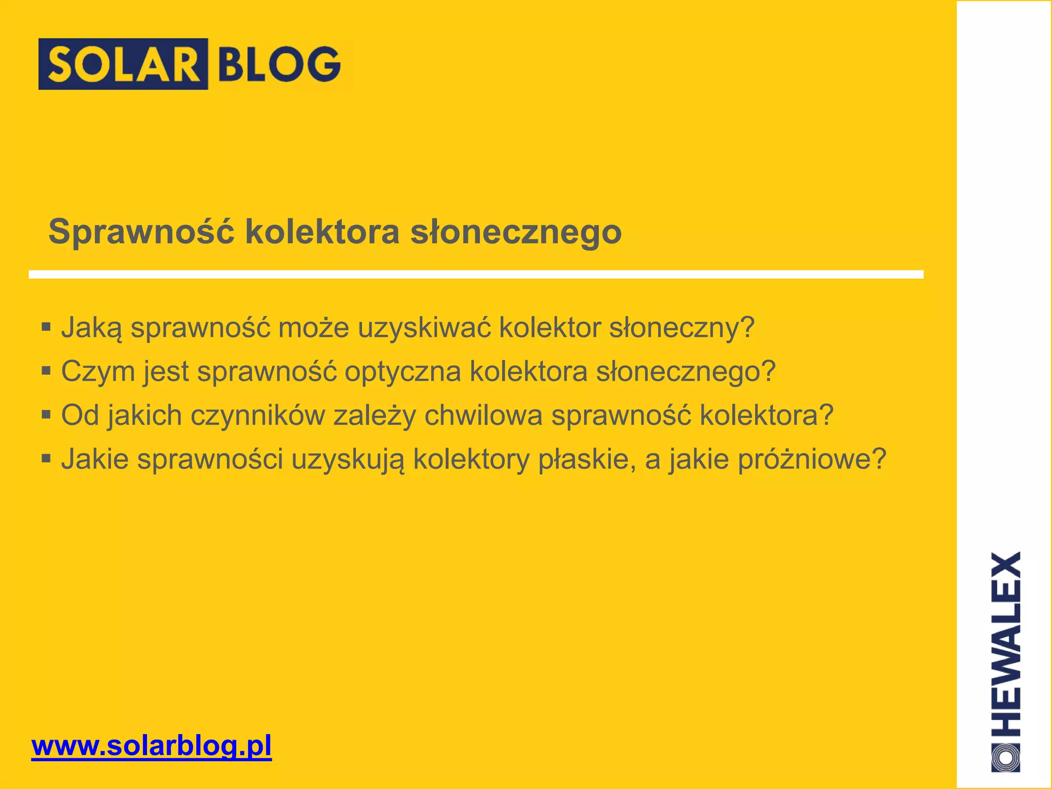www.solarblog.pl
Sprawność kolektora słonecznego
 Jaką sprawność może uzyskiwać kolektor słoneczny?
 Czym jest sprawność optyczna kolektora słonecznego?
 Od jakich czynników zależy chwilowa sprawność kolektora?
 Jakie sprawności uzyskują kolektory płaskie, a jakie próżniowe?
 
