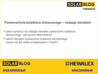 www.solarblog.pl
Powierzchnia kolektora słonecznego
– rodzaje określeń
 Jakie wyróżnia się rodzaje określeń powierzchni kolektora
słonecznego i jak są one definiowane?
 Jakich określeń powierzchni kolektora słonecznego
używa się dla celów projektowych i innych?
 