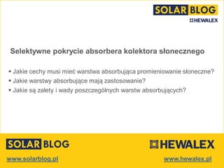 www.solarblog.pl
Selektywne pokrycie absorbera
 Jakie cechy musi mieć warstwa absorbująca
promieniowanie słoneczne?
 Jakie warstwy absorbujące mają zastosowanie?
 Jakie są zalety i wady poszczególnych warstw absorbujących?
 