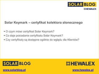 www.solarblog.pl
Solar Keymark – certyfikat kolektora słonecznego
 O czym mówi certyfikat Solar Keymark?
 Co daje posiadanie certyfikatu Solar Keymark?
 Czy certyfikaty są dostępne ogólnie do wglądu dla Klientów?
 