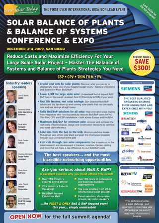 th look
                                                                                                                                e f in
                                 The FiRST eVeR inTeRnATiOnAl BOS/ BOP leAD eVenT                                                  ull si
                                                                                                                                      pr de
                                                                                                                                        og fo
                                                                                                                                          ra r
                                                                                                                                            m!

SOLAR BALAnce Of PLAntS
& BALAnce Of SyStemS
cOnfeRence & exPO
DecemBeR 3-4 2009, SAn DiegO

Reduce Costs and Maximize Efficiency For Your                                                                         Register Today &

Large Scale Solar Project – Master The Balance of                                                                      Save
Systems and Balance of Plants Strategies You Need                                                                      $300!
                                               CSP • CPV • Thin Film • PV
Industry leaders            •	Crucial	cost	cuts	for	solar	plants: Discover what you can do to                        Sponsors

   speaking                   dramatically lower one of your biggest budget costs - Balance of Systems
                              and Balance of Plant (BoS/BoP)

       José C Martín
                            •	Lower	LCOE	for	large	scale	solar: Understand the full impact BoS/
       SENER                  BoP has on the overall Levelised Cost Of Electricity (LCOE) of your plant
                                                                                                            THE BEST QUALIFIED
                            •	Real	life	lessons,	real	solar	savings: Gain practical BoS/BoP                 SPEAKERS SHARING
                              advice and top tips from up-and-running solar plants that you can apply      THEIR KNOWLEDGE AND
                              now and see savings straight away
       Fernando Rueda                                                                                      EXPERIENCE WITH YOU!
       Aries Ingeniería y   •	Solid	BoS/BoP	solutions	for	all	solar: Hear innovative case studies
       Sistemas               from integrators who have successfully reduced BoS/BoP costs for PV,
                              Thin Film, CPV and CSP installations - both across Europe and the USA

                            •	Maximum	BoS/BoP	for	minimum	pain: Uncover and compare the
       Paula Mints            real costs of technological, design and construction decisions to optimize
       Navigant               your solar plant efficiency
       Consulting
                            •	Lose	less	from	the	Sun	to	the	Grid: Minimize electrical losses
                              throughout your whole solar plant and push the most power possible
                              through your connection to the grid
       Oscar Pereles
       Astrom               •	Cost	cuts	through	core	solar	components: Get a heads up on the
                              latest research and development in trackers, inverters, frames, cabling
                              and more that will make a real difference to your BoS/BoP costs

       Courtney McColgan
       Draper Fisher
                                 the best speakers... and the most
       Jurvetson
                                incredible networking opportunities
                                                                                                                  Media Partners
       Steve Horne             Are you serious about BoS & BoP?
       SolFocus
                              6 excellent reasons why you must attend this event!
                               Over 150 industry                    Over 20 hours of networking
                               experts set to attend                and business building
       Jesse Tippett                                                opportunities
       Albiasa                 20+ Industry Experts
       Corporation             Speaking!                            Top case studies from US &
                                                                    international solar projects
                               BoS/BoP focused
                               Exhibition Hall                      Panel sessions, discussion
       Lacks Sampath                                                groups, key note speakers
       ELLIPTIQ Energy                                                                                        “This conference tackles
       Partners               …the first & only Bos & BoP focused event                                        a major challenge - and
                                     this year… simply unmissable!                                         opportunity - to decrease solar
                                                                                                             lCOe and grow the market”


  OPEN NOW for the full summit agenda!
                                                                                                             Bob Conner, VP Photovoltaics,
                                                                                                                      Semprius
 