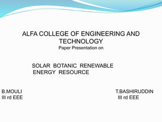 ALFA COLLEGE OF ENGINEERING AND
TECHNOLOGY
Paper Presentation on
SOLAR BOTANIC RENEWABLE
ENERGY RESOURCE
B.MOULI T.BASHIRUDDIN
III rd EEE III rd EEE
 