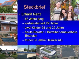 Steckbrief
• Erhard Renz
  – 53 Jahre jung
  – verheiratet seit 29 Jahre
  – zwei Kinder 25 und 22 Jahre
  – heute Berater + Betreiber erneuerbare
    Energien
  – früher 37 Jahre Daimler AG




                                      2
 