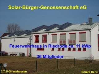 Solar-Bürger-Genossenschaft eG




     Feuerwehrhaus in Riedrode ca. 11 kWp

                     36 Mitglieder


2.7.2008 Imshausen                   Erhard Renz
 