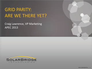 GRID PARITY:
ARE WE THERE YET?
Craig Lawrence, VP Marketing
APEC 2013




                               2013 CONFIDENTIAL | 1
 
