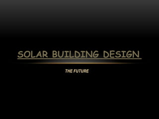 THE FUTURE
SOLAR BUILDING DESIGN
 