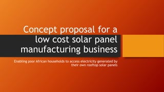 Concept proposal for a
low cost solar panel
manufacturing business
Enabling poor African households to access electricity generated by
their own rooftop solar panels
 