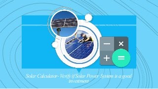 Solar Calculator- Verify if Solar Power System is a good
investment
 