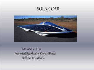 SOLAR CAR
NIT AGARTALA
Presented By:-Manish Kumar Bhagat
Roll No:-14UME064
 