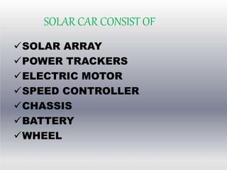 SOLAR CAR CONSIST OF
SOLAR ARRAY
POWER TRACKERS
ELECTRIC MOTOR
SPEED CONTROLLER
CHASSIS
BATTERY
WHEEL
 