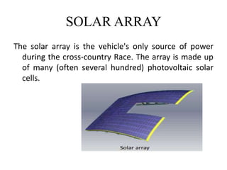 SOLAR ARRAY
The solar array is the vehicle's only source of power
during the cross-country Race. The array is made up
of many (often several hundred) photovoltaic solar
cells.
 