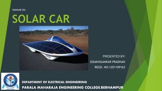 SOLAR CAR
SEMINAR ON:
PRESENTED BY:
SOUMYASANKAR PRADHAN
REGD. NO:1201109163
DEPARTMENT OF ELECTRICAL ENGINEERING
PARALA MAHARAJA ENGINEERING COLLEGE,BERHAMPUR
 