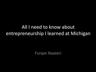 All I need to know about
entrepreneurship I learned at Michigan
Furqan Nazeeri
 