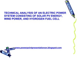 TECHNICAL ANALYSIS OF AN ELECTRIC POWER SYSTEM CONSISTING OF SOLAR PV ENERGY, WIND POWER, AND HYDROGEN FUEL CELL www.powerpointpresentationon.blogspot.com 