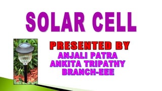 SOLAR CELL ANJALI PATRA ANKITA TRIPATHY BRANCH-EEE PRESENTED BY 