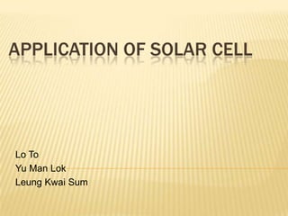 APPLICATION OF SOLAR CELL




Lo To
Yu Man Lok
Leung Kwai Sum
 