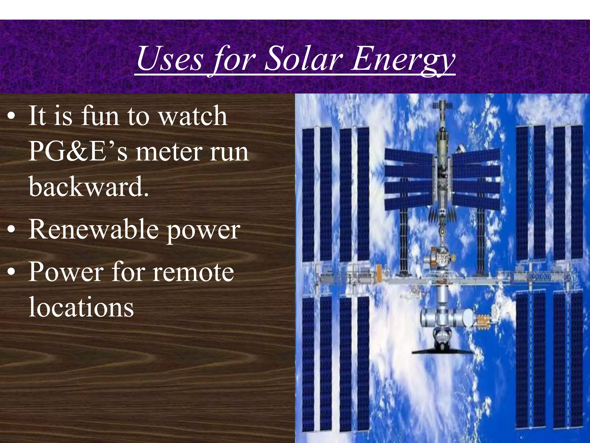 Uses for Solar Energy
• It is fun to watch
  PG&E’s meter run
  backward.
• Renewable power
• Power for remote
  locations


                                  4
 