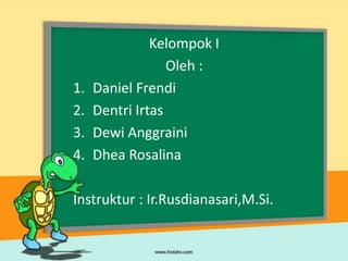 1.
2.
3.
4.

Kelompok I
Oleh :
Daniel Frendi
Dentri Irtas
Dewi Anggraini
Dhea Rosalina

Instruktur : Ir.Rusdianasari,M.Si.

 