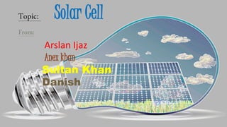 Topic: Solar Cell
From:
Arslan Ijaz
Anex khan
Sultan Khan
Danish
 