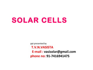 SOLAR CELLS
ppt presented by
T.V.N.VASISTA
E-mail : vasisolar@gmail.com
phone no: 91-7416941475
 