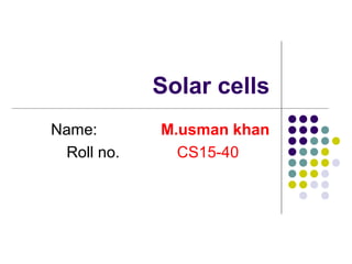 Solar cells
Name: M.usman khan
Roll no. CS15-40
 