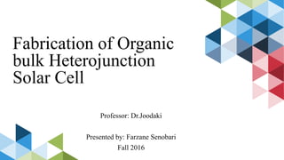 Fabrication of Organic
bulk Heterojunction
Solar Cell
Professor: Dr.Joodaki
Presented by: Farzane Senobari
Fall 2016
 