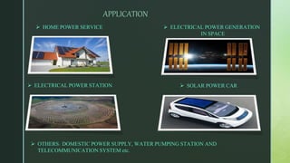 APPLICATION
 HOME POWER SERVICE  ELECTRICAL POWER GENERATION
IN SPACE
 ELECTRICAL POWER STATION  SOLAR POWER CAR
 OTHERS: DOMESTIC POWER SUPPLY, WATER PUMPING STATION AND
TELECOMMUNICATION SYSTEM etc.
 