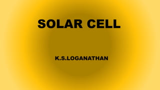 SOLAR CELL
K.S.LOGANATHAN
 