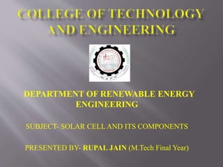 DEPARTMENT OF RENEWABLE ENERGY
ENGINEERING
SUBJECT- SOLAR CELL AND ITS COMPONENTS
PRESENTED BY- RUPAL JAIN (M.Tech Final Year)
 