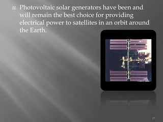  Photovoltaic solar generators have been and
will remain the best choice for providing
electrical power to satellites in an orbit around
the Earth.
17
 