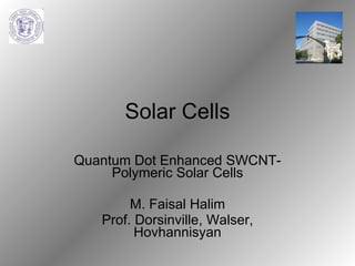 Solar Cells Quantum Dot Enhanced SWCNT-Polymeric Solar Cells M. Faisal Halim Prof. Dorsinville, Walser, Hovhannisyan 