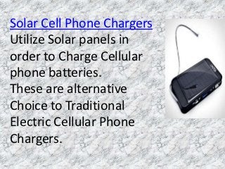 Solar Cell Phone Chargers
Utilize Solar panels in
order to Charge Cellular
phone batteries.
These are alternative
Choice to Traditional
Electric Cellular Phone
Chargers.
 