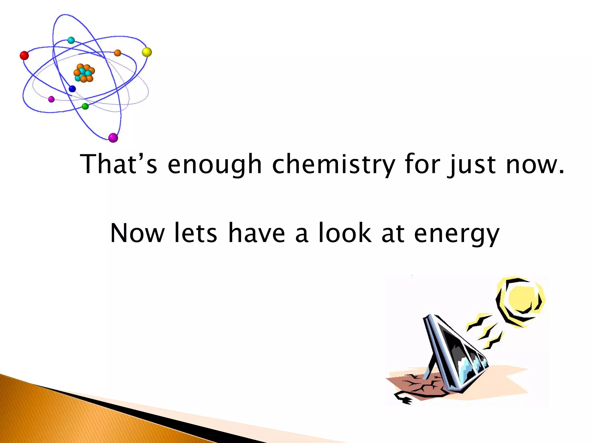 That’s enough chemistry for just now.

  Now lets have a look at energy
 