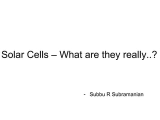 Solar Cells – What are they really..?
- Subbu R Subramanian
 