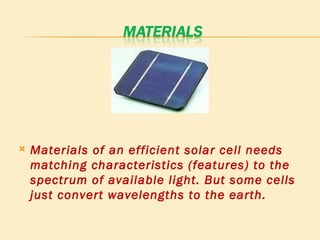 Materials of an efficient solar cell needs matching characteristics (features) to the spectrum of available light. But some cells just convert wavelengths to the earth. 