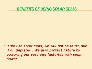 if we use solar cells, we will not be in trouble if oil depletes . We also protect nature by powering our cars and factories with solar power. 