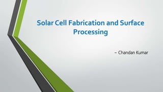 Solar Cell Fabrication and Surface
Processing
~ Chandan Kumar
 