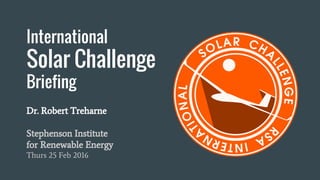 International
Solar Challenge
Briefing
Dr. Robert Treharne
Stephenson Institute
for Renewable Energy
Thurs 25 Feb 2016
 