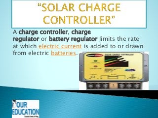 A charge controller, charge
regulator or battery regulator limits the rate
at which electric current is added to or drawn
from electric batteries.
 