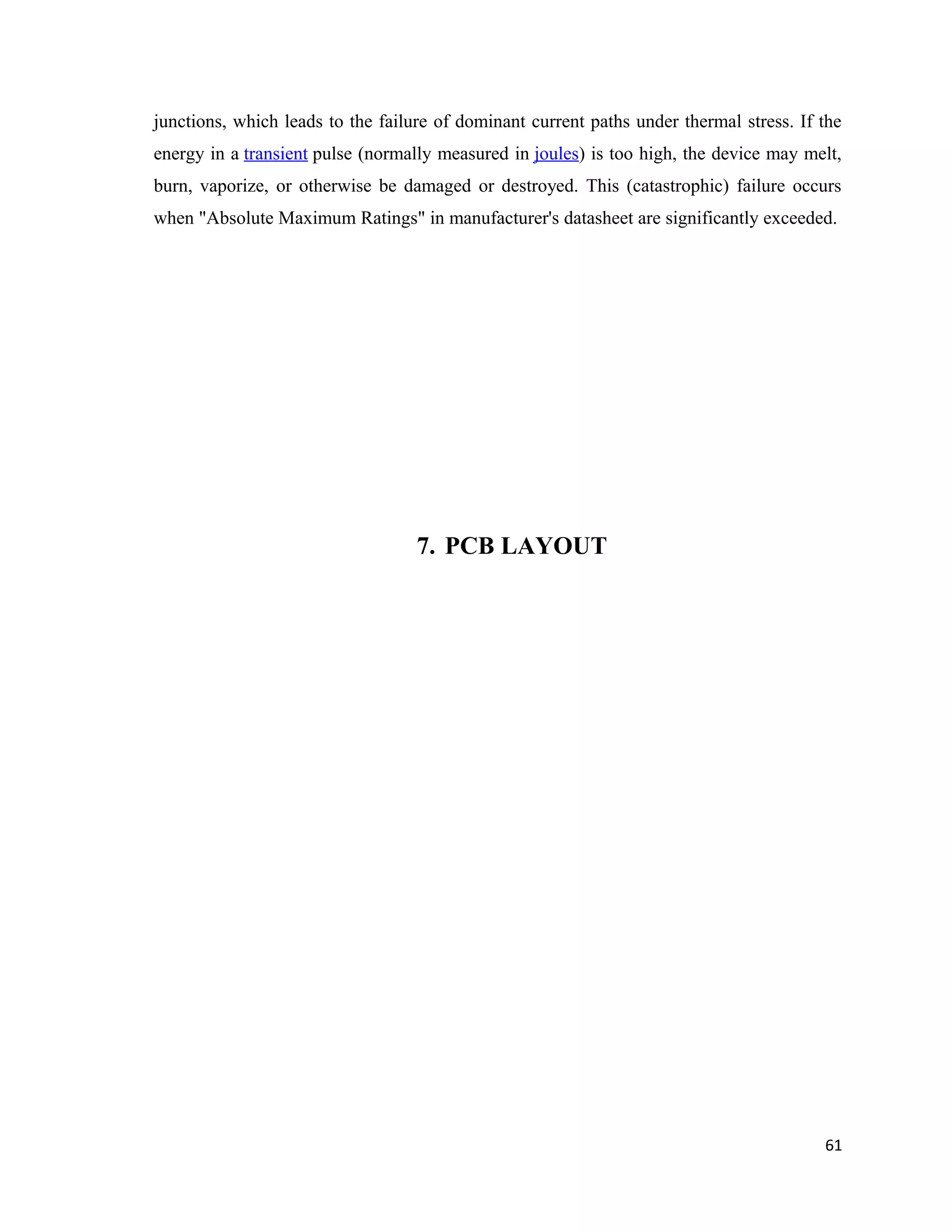 junctions, which leads to the failure of dominant current paths under thermal stress. If the
energy in a transient pulse (normally measured in joules) is too high, the device may melt,
burn, vaporize, or otherwise be damaged or destroyed. This (catastrophic) failure occurs
when "Absolute Maximum Ratings" in manufacturer's datasheet are significantly exceeded.
7. PCB LAYOUT
61
 