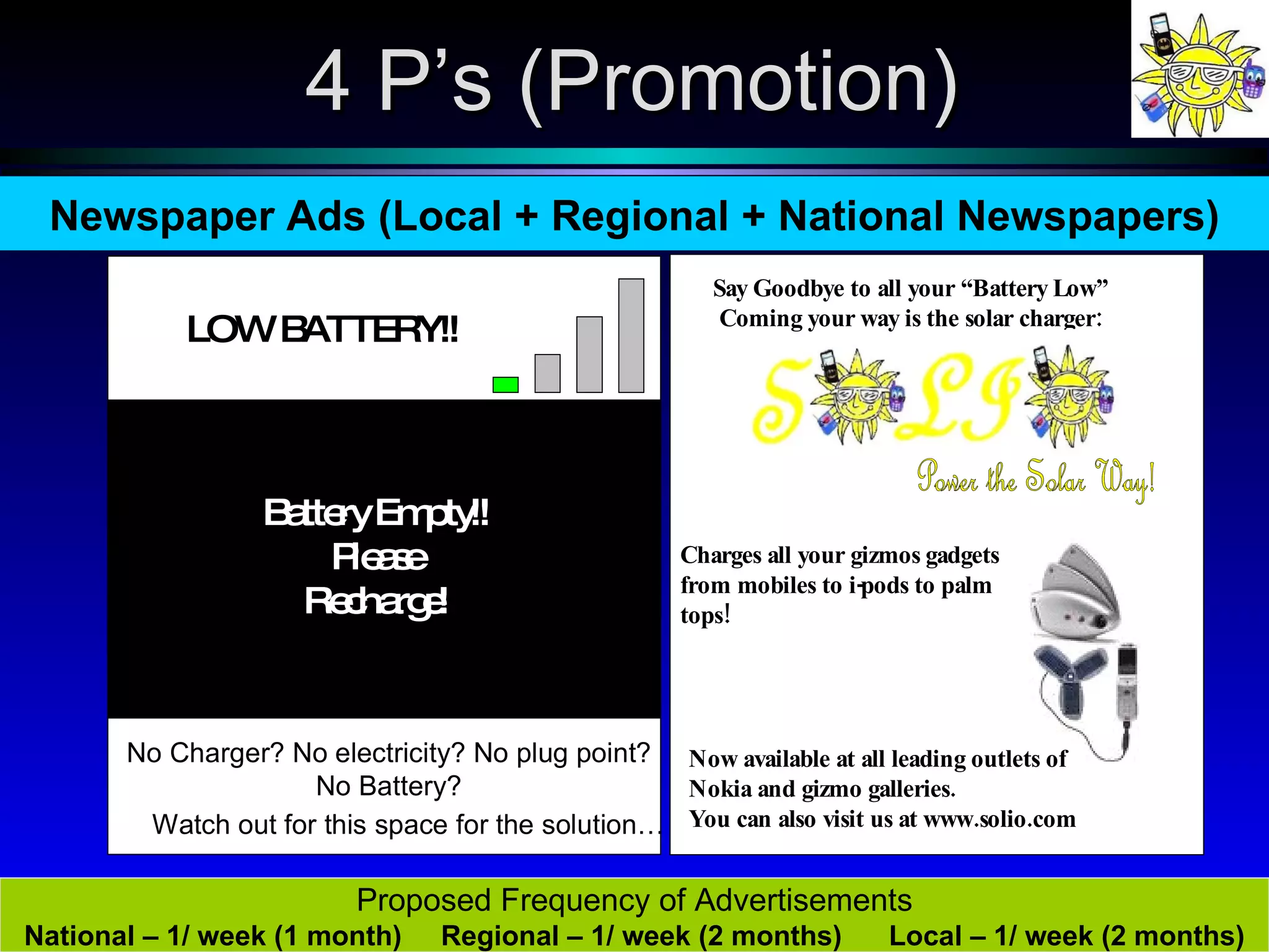 Newspaper Ads (Local + Regional + National Newspapers) Proposed Frequency of Advertisements National – 1/ week (1 month)  Regional – 1/ week (2 months)  Local – 1/ week (2 months) 4 P’s (Promotion) 
