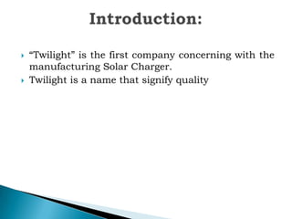 



“Twilight” is the first company concerning with the
manufacturing Solar Charger.
Twilight is a name that signify quality

 