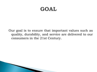 Our goal is to ensure that important values such as
quality, durability, and service are delivered to our
consumers in the 21st Century.

 
