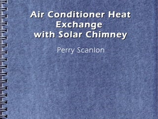 Air Conditioner HeatAir Conditioner Heat
ExchangeExchange
with Solar Chimneywith Solar Chimney
Perry Scanlon
 