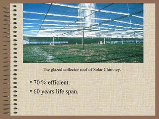 The glazed collector roof of Solar Chimney.

• 70 % efficient.
• 60 years life span.
 