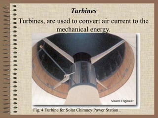 Turbines
Turbines, are used to convert air current to the
              mechanical energy.




     Fig. 4 Turbine for Solar Chimney Power Station .
 