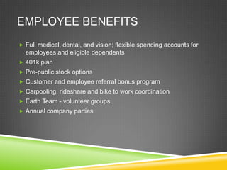EMPLOYEE BENEFITS
 Full medical, dental, and vision; flexible spending accounts for
  employees and eligible dependents
 401k plan
 Pre-public stock options
 Customer and employee referral bonus program
 Carpooling, rideshare and bike to work coordination
 Earth Team - volunteer groups
 Annual company parties
 