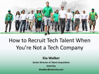 How to Recruit Tech Talent When
You’re Not a Tech Company
Kia Walker
Senior Director of Talent Acquisition
SolarCity
klwalker@solarcity.com
 